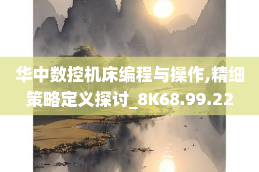 华中数控机床编程与操作,精细策略定义探讨_8K68.99.22