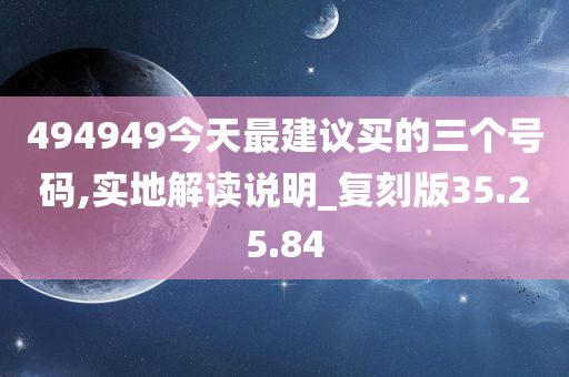 494949今天最建议买的三个号码,实地解读说明_复刻版35.25.84