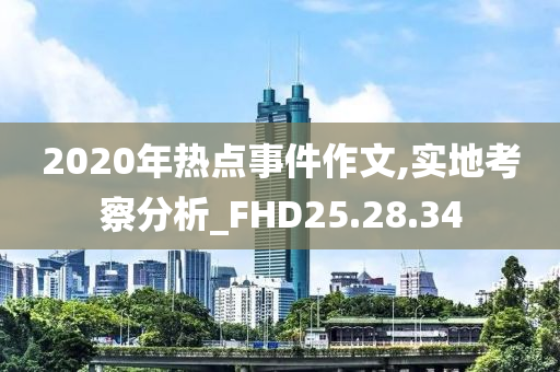 2020年热点事件作文,实地考察分析_FHD25.28.34