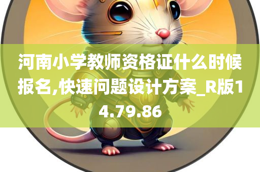 河南小学教师资格证什么时候报名,快速问题设计方案_R版14.79.86