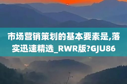 市场营销策划的基本要素是,落实迅速精选_RWR版?GJU86