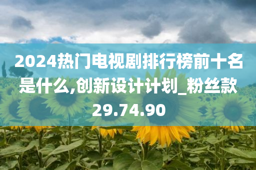 2024热门电视剧排行榜前十名是什么,创新设计计划_粉丝款29.74.90