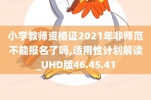 小学教师资格证2021年非师范不能报名了吗,适用性计划解读_UHD版46.45.41