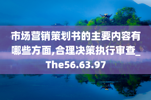 市场营销策划书的主要内容有哪些方面,合理决策执行审查_The56.63.97