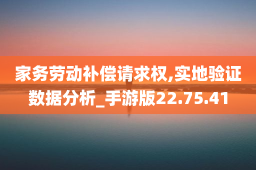 家务劳动补偿请求权,实地验证数据分析_手游版22.75.41