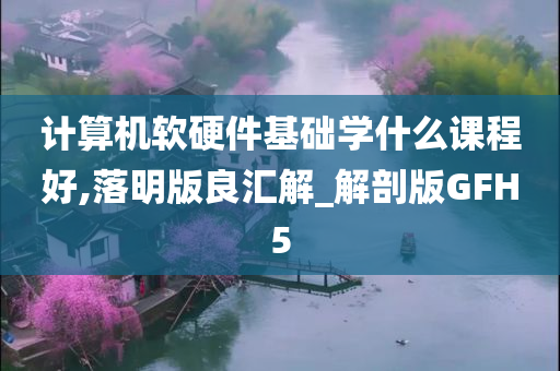 计算机软硬件基础学什么课程好,落明版良汇解_解剖版GFH5