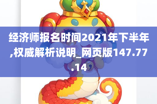 经济师报名时间2021年下半年,权威解析说明_网页版147.77.14