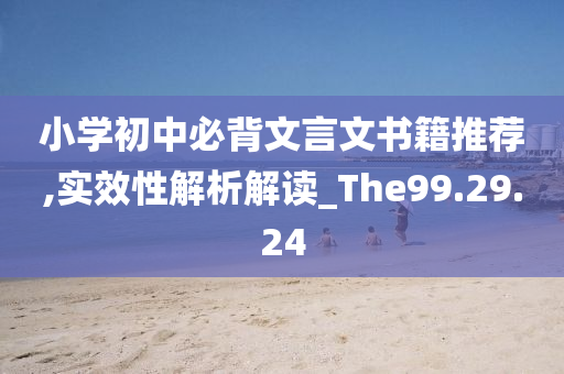 小学初中必背文言文书籍推荐,实效性解析解读_The99.29.24