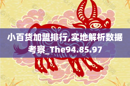 小百货加盟排行,实地解析数据考察_The94.85.97