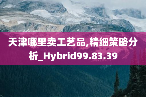 天津哪里卖工艺品,精细策略分析_Hybrid99.83.39