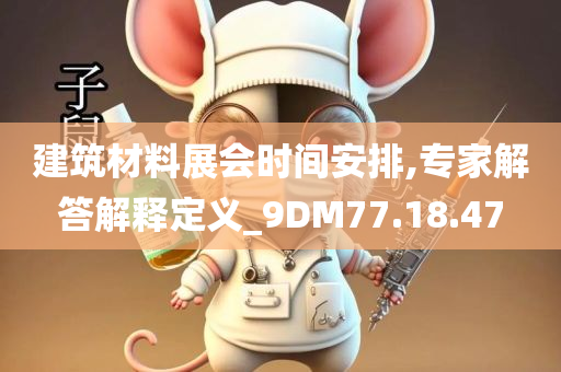 建筑材料展会时间安排,专家解答解释定义_9DM77.18.47