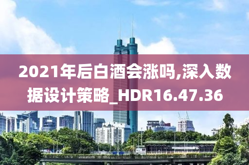 2021年后白酒会涨吗,深入数据设计策略_HDR16.47.36