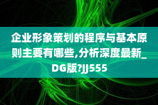 企业形象策划的程序与基本原则主要有哪些,分析深度最新_DG版?JJ555