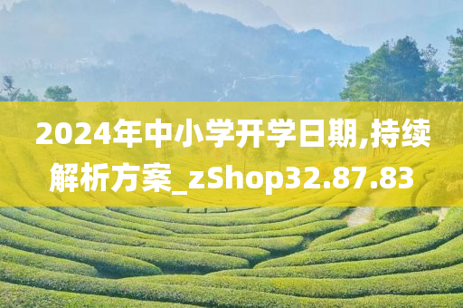 2024年中小学开学日期,持续解析方案_zShop32.87.83