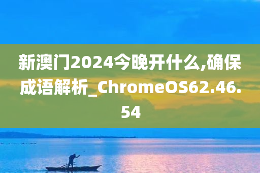 新澳门2024今晚开什么,确保成语解析_ChromeOS62.46.54