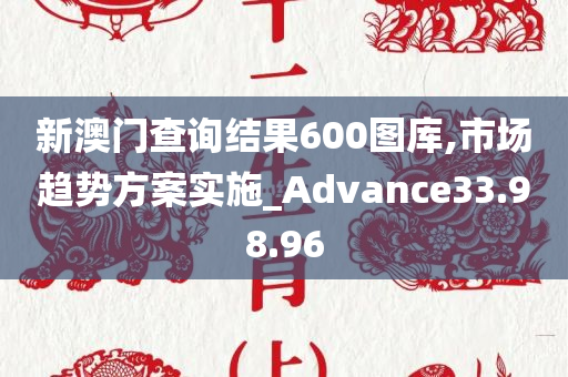 新澳门查询结果600图库,市场趋势方案实施_Advance33.98.96