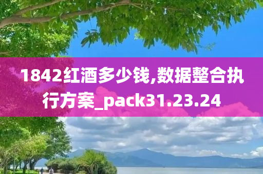 1842红酒多少钱,数据整合执行方案_pack31.23.24