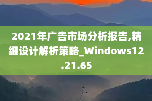 2021年广告市场分析报告,精细设计解析策略_Windows12.21.65