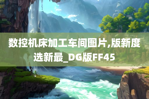 数控机床加工车间图片,版新度选新最_DG版FF45