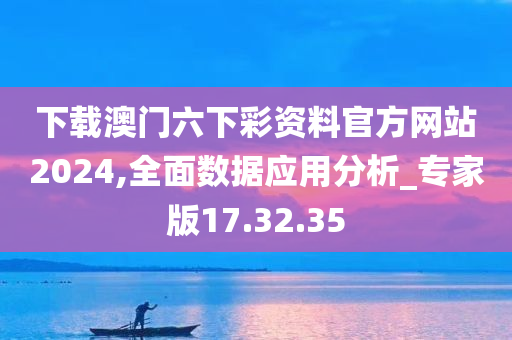 下载澳门六下彩资料官方网站2024,全面数据应用分析_专家版17.32.35