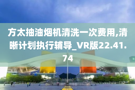 方太抽油烟机清洗一次费用,清晰计划执行辅导_VR版22.41.74