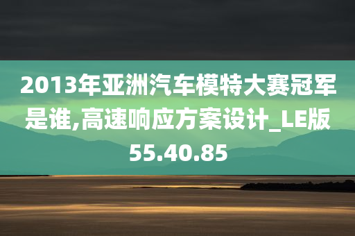 2013年亚洲汽车模特大赛冠军是谁,高速响应方案设计_LE版55.40.85