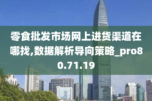 零食批发市场网上进货渠道在哪找,数据解析导向策略_pro80.71.19