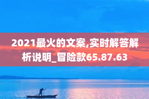 2021最火的文案,实时解答解析说明_冒险款65.87.63