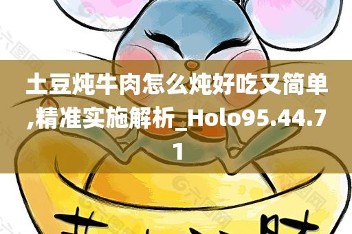 土豆炖牛肉怎么炖好吃又简单,精准实施解析_Holo95.44.71