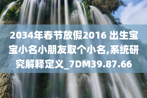 2034年春节放假2016 出生宝宝小名小朋友取个小名,系统研究解释定义_7DM39.87.66