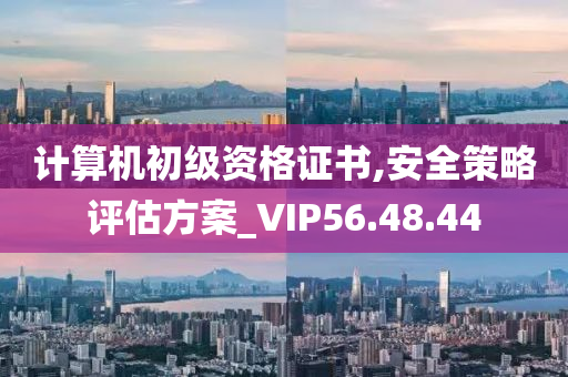 计算机初级资格证书,安全策略评估方案_VIP56.48.44