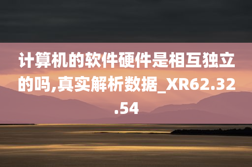 计算机的软件硬件是相互独立的吗,真实解析数据_XR62.32.54