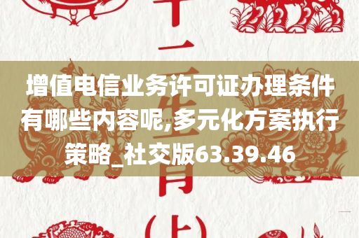 增值电信业务许可证办理条件有哪些内容呢,多元化方案执行策略_社交版63.39.46