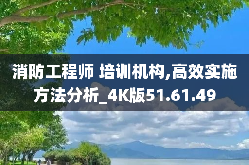 消防工程师 培训机构,高效实施方法分析_4K版51.61.49