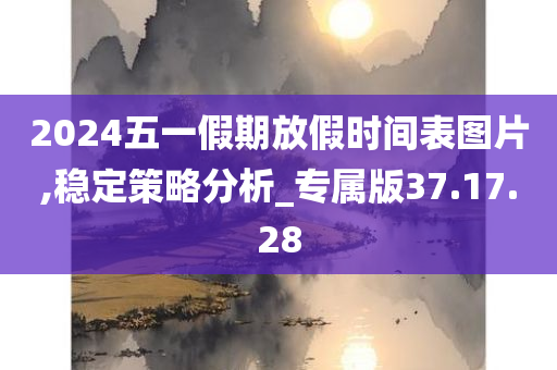 2024五一假期放假时间表图片,稳定策略分析_专属版37.17.28