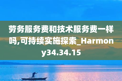 劳务服务费和技术服务费一样吗,可持续实施探索_Harmony34.34.15