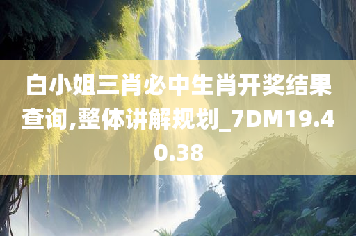 白小姐三肖必中生肖开奖结果查询,整体讲解规划_7DM19.40.38