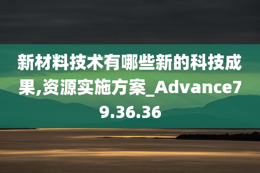 新材料技术有哪些新的科技成果,资源实施方案_Advance79.36.36