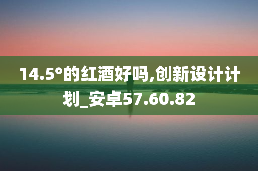 14.5°的红酒好吗,创新设计计划_安卓57.60.82