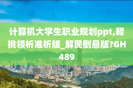 计算机大学生职业规划ppt,释挑领析准析版_解民倒悬版?GH489