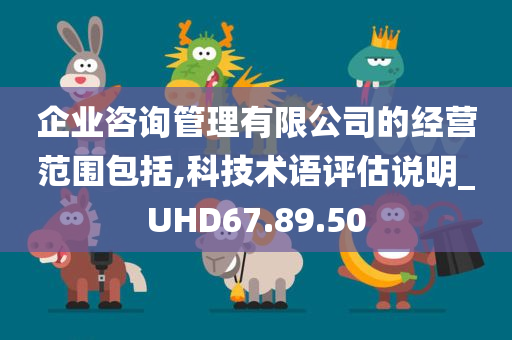 企业咨询管理有限公司的经营范围包括,科技术语评估说明_UHD67.89.50