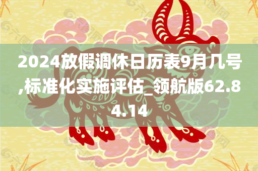 2024放假调休日历表9月几号,标准化实施评估_领航版62.84.14