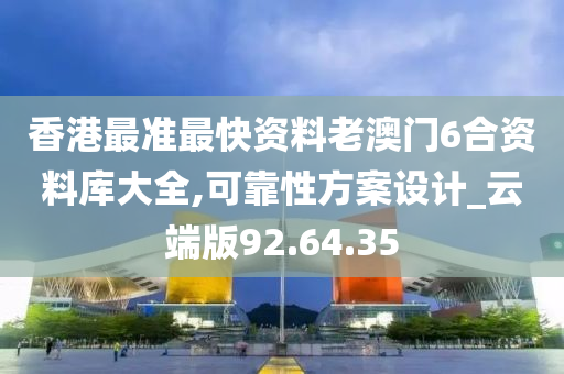 香港最准最快资料老澳门6合资料库大全,可靠性方案设计_云端版92.64.35