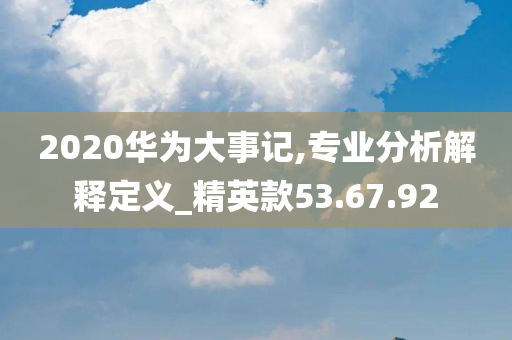 2020华为大事记,专业分析解释定义_精英款53.67.92