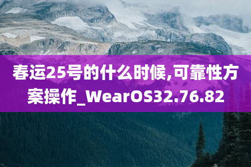 春运25号的什么时候,可靠性方案操作_WearOS32.76.82