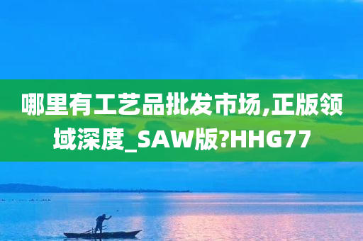 哪里有工艺品批发市场,正版领域深度_SAW版?HHG77