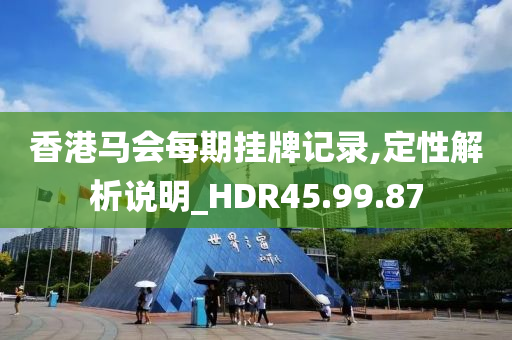 香港马会每期挂牌记录,定性解析说明_HDR45.99.87