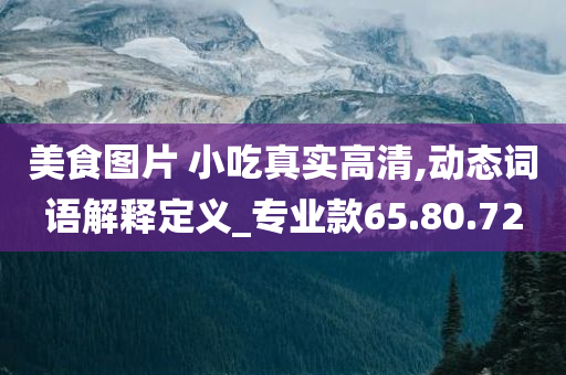 美食图片 小吃真实高清,动态词语解释定义_专业款65.80.72