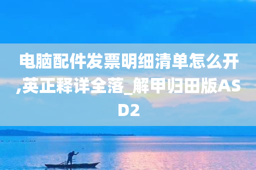 电脑配件发票明细清单怎么开,英正释详全落_解甲归田版ASD2