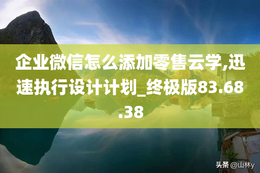 企业微信怎么添加零售云学,迅速执行设计计划_终极版83.68.38